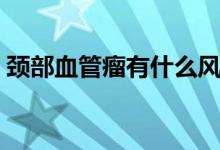 頸部血管瘤有什么風(fēng)險（頸部血管瘤嚴(yán)重嗎）