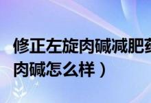 修正左旋肉堿減肥藥怎么樣（修正減肥藥左旋肉堿怎么樣）