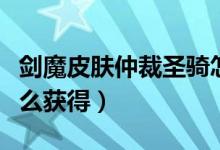 劍魔皮膚仲裁圣騎怎么獲得（劍魔仲裁騎士怎么獲得）