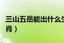 三山五岳能出什么生肖（三山五岳來(lái)開(kāi)什么生肖）