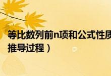 等比數(shù)列前n項和公式性質(zhì)推導（等比數(shù)列的前n項和公式及推導過程）