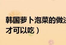韓國蘿卜泡菜的做法有哪些步驟（要腌制多久才可以吃）