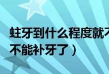 蛀牙到什么程度就不能補（蛀牙到什么程度就不能補牙了）