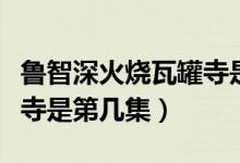 魯智深火燒瓦罐寺是第幾回（魯智深火燒瓦罐寺是第幾集）