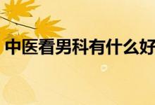 中醫(yī)看男科有什么好處（中醫(yī)看男科的效果）