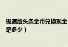極速版頭條金幣兌換現(xiàn)金比例（頭條極速版金幣換現(xiàn)金比例是多少）