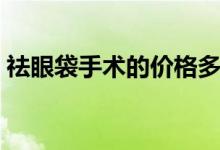 祛眼袋手術的價格多少（祛眼袋手術價格表）