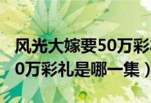 風光大嫁要50萬彩禮是第幾集（風光大嫁要50萬彩禮是哪一集）