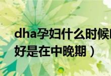 dha孕婦什么時(shí)候吃最好(孕婦補(bǔ)充DHA最好是在中晚期)