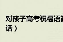 對孩子高考祝福語簡短（祝福孩子高考成功的話）