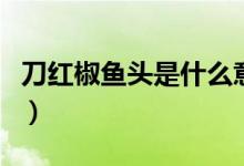 刀紅椒魚(yú)頭是什么意思（刀辣椒魚(yú)頭什么意思）