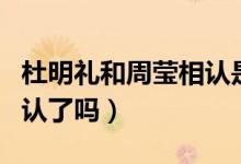 杜明禮和周瑩相認(rèn)是第幾集（杜明禮和周瑩相認(rèn)了嗎）