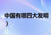 中國有哪四大發(fā)明（中國四大發(fā)明分別是什么）