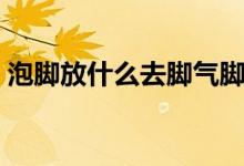 泡腳放什么去腳氣腳臭（泡腳放什么去濕氣）