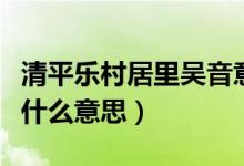 清平樂村居里吳音意思（清平樂村居的吳音是什么意思）