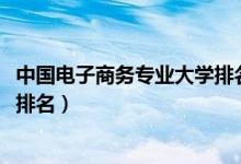 中國(guó)電子商務(wù)專(zhuān)業(yè)大學(xué)排名（2022電子商務(wù)專(zhuān)業(yè)最好的大學(xué)排名）