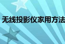 無線投影儀家用方法（無線投影怎么用才好）