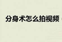 分身術(shù)怎么拍視頻（分身術(shù)怎么拍出來的）