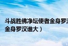 斗戰(zhàn)勝佛凈壇使者金身羅漢誰的官最大（西游記中 凈壇使者金身羅漢誰大）