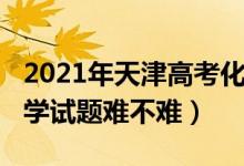 2021年天津高考化學(xué)難度（2022天津高考化學(xué)試題難不難）