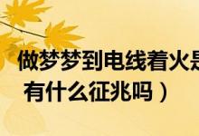 做夢(mèng)夢(mèng)到電線(xiàn)著火是什么意思(夢(mèng)見(jiàn)電線(xiàn)著火 有什么征兆嗎)