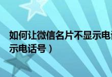 如何讓微信名片不顯示電話號碼（微信名片如何設置才不顯示電話號）