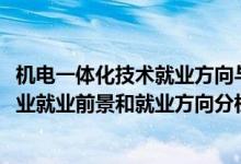 機(jī)電一體化技術(shù)就業(yè)方向與前景（2022年機(jī)電一體化技術(shù)專業(yè)就業(yè)前景和就業(yè)方向分析）
