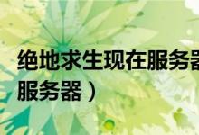 絕地求生現(xiàn)在服務器怎么換（絕地求生怎么換服務器）