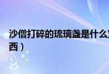 沙僧打碎的琉璃盞是什么寶物（沙僧打碎的琉璃盞是什么東西）