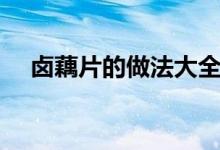 鹵藕片的做法大全竅門（鹵藕片的做法）