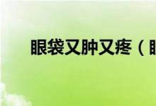 眼袋又腫又疼（眼袋又腫又疼怎么辦）