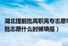 湖北提前批高職高專(zhuān)志愿填報(bào)入口（2022湖北高職高專(zhuān)普通批志愿什么時(shí)候填報(bào)）