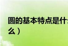 圓的基本特點(diǎn)是什么?（圓的特點(diǎn)和特征是什么）