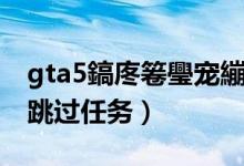 gta5鎬庝箞璺寵繃浠誨姟鍓嶇疆（gta5怎么跳過任務）