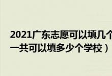 2021廣東志愿可以填幾個學(xué)校（2022年廣東高考本科志愿一共可以填多少個學(xué)校）