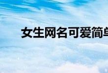 女生網(wǎng)名可愛(ài)簡(jiǎn)單（可愛(ài)的女生昵稱）