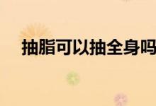 抽脂可以抽全身嗎（抽脂可以做全身嗎）