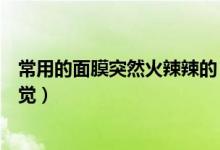 常用的面膜突然火辣辣的（使用面膜為什么會(huì)有火辣辣的感覺）