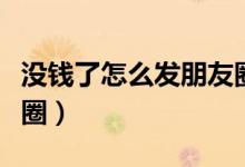 沒(méi)錢(qián)了怎么發(fā)朋友圈文案（沒(méi)錢(qián)了怎么發(fā)朋友圈）