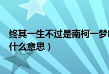 終其一生不過(guò)是南柯一夢(mèng)啥意思（終其一生不過(guò)是南柯一夢(mèng)什么意思）