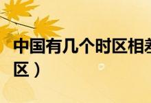 中國有幾個時區(qū)相差幾個小時（中國有幾個時區(qū)）