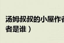 湯姆叔叔的小屋作者是誰(shuí)（湯姆叔叔的小屋作者是誰(shuí)）