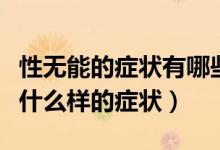性無能的癥狀有哪些癥狀百度百科（性無能是什么樣的癥狀）