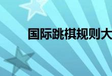 國(guó)際跳棋規(guī)則大全（國(guó)際跳棋規(guī)則）