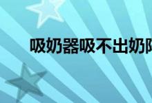 吸奶器吸不出奶陣（吸奶器吸不出奶）