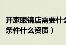 開家眼鏡店需要什么資質(zhì)（開眼鏡店需要什么條件什么資質(zhì)）