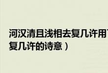 河漢清且淺相去復(fù)幾許用了什么修辭手法（河漢清且淺相去復(fù)幾許的詩(shī)意）