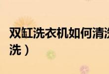 雙缸洗衣機如何清洗視頻（雙缸洗衣機如何清洗）