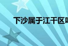 下沙屬于江干區(qū)嗎（下沙屬于哪個區(qū)）