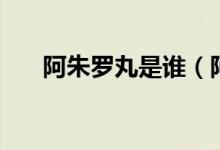 阿朱羅丸是誰（阿朱羅丸是幾位始祖）